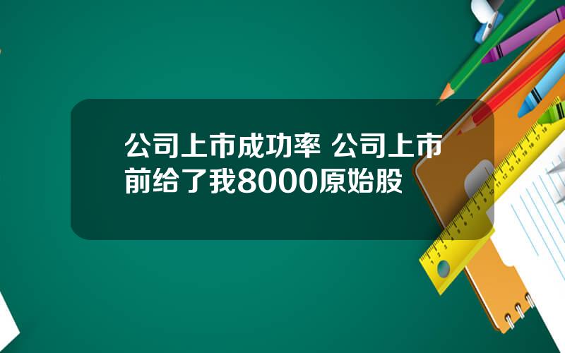 公司上市成功率 公司上市前给了我8000原始股